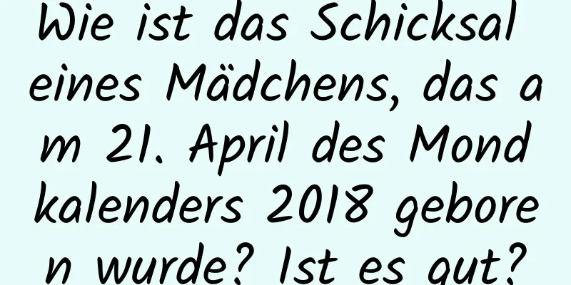 Wie ist das Schicksal eines Mädchens, das am 21. April des Mondkalenders 2018 geboren wurde? Ist es gut?