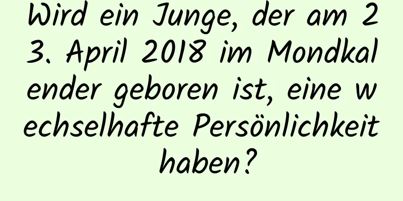 Wird ein Junge, der am 23. April 2018 im Mondkalender geboren ist, eine wechselhafte Persönlichkeit haben?