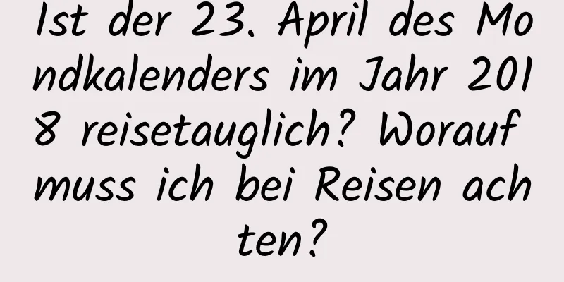 Ist der 23. April des Mondkalenders im Jahr 2018 reisetauglich? Worauf muss ich bei Reisen achten?