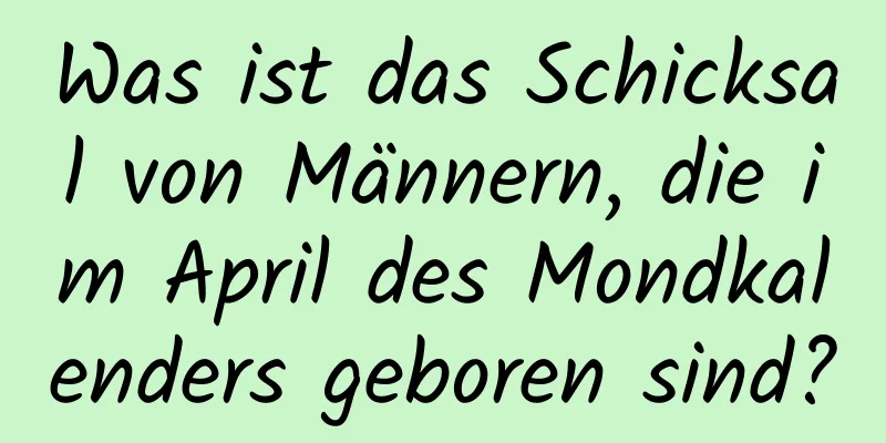 Was ist das Schicksal von Männern, die im April des Mondkalenders geboren sind?