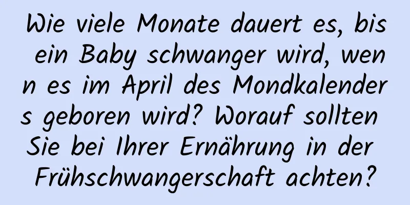 Wie viele Monate dauert es, bis ein Baby schwanger wird, wenn es im April des Mondkalenders geboren wird? Worauf sollten Sie bei Ihrer Ernährung in der Frühschwangerschaft achten?