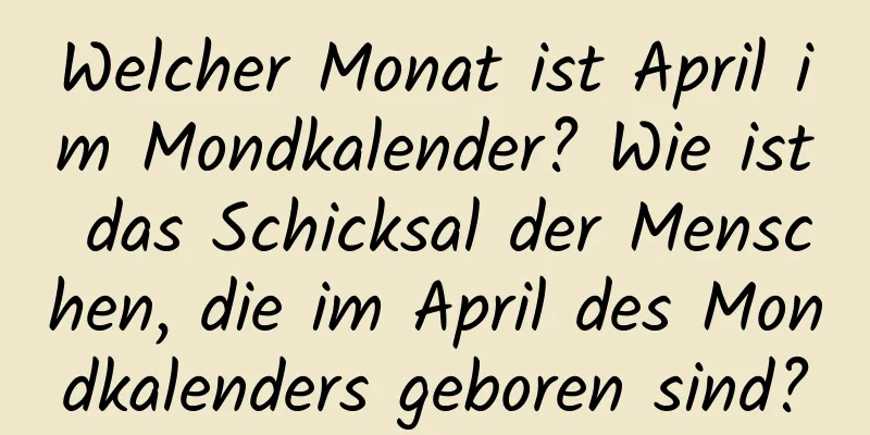 Welcher Monat ist April im Mondkalender? Wie ist das Schicksal der Menschen, die im April des Mondkalenders geboren sind?