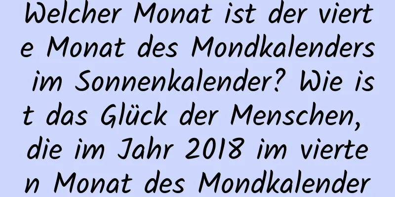 Welcher Monat ist der vierte Monat des Mondkalenders im Sonnenkalender? Wie ist das Glück der Menschen, die im Jahr 2018 im vierten Monat des Mondkalenders geboren wurden?