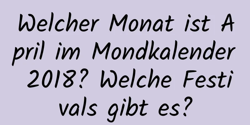 Welcher Monat ist April im Mondkalender 2018? Welche Festivals gibt es?