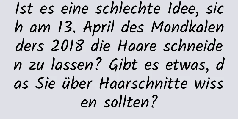 Ist es eine schlechte Idee, sich am 13. April des Mondkalenders 2018 die Haare schneiden zu lassen? Gibt es etwas, das Sie über Haarschnitte wissen sollten?