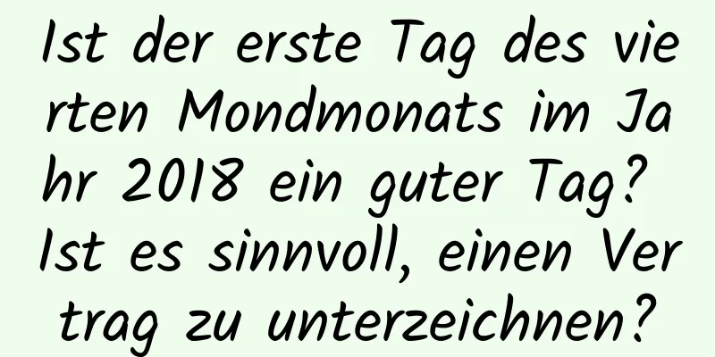 Ist der erste Tag des vierten Mondmonats im Jahr 2018 ein guter Tag? Ist es sinnvoll, einen Vertrag zu unterzeichnen?