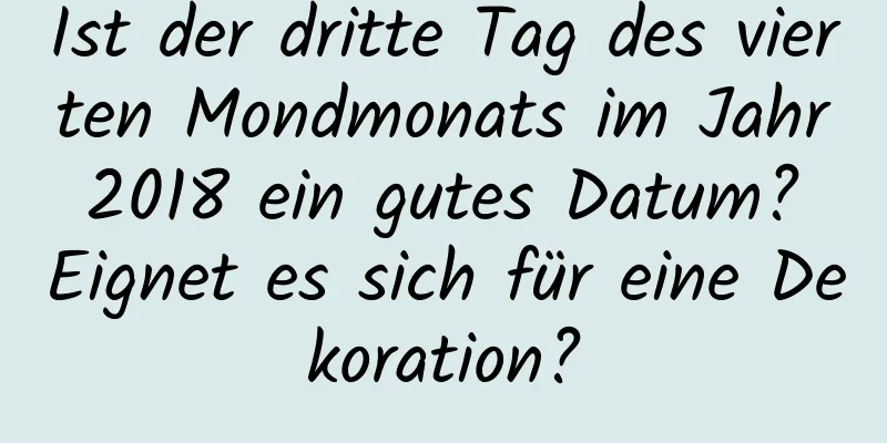 Ist der dritte Tag des vierten Mondmonats im Jahr 2018 ein gutes Datum? Eignet es sich für eine Dekoration?