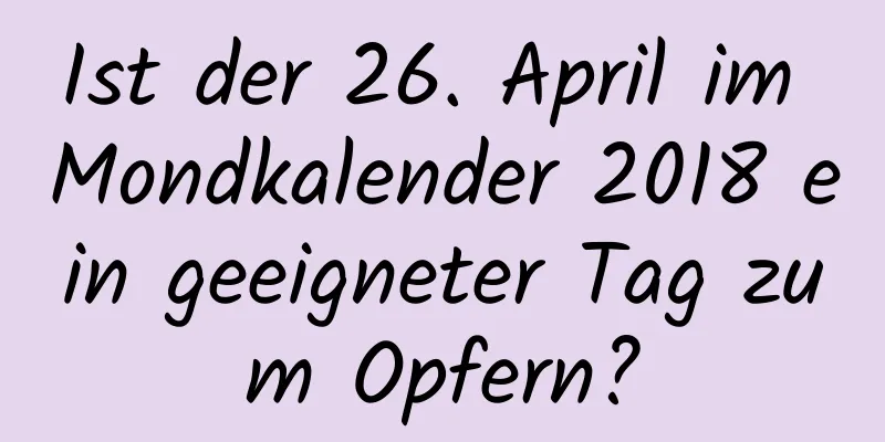 Ist der 26. April im Mondkalender 2018 ein geeigneter Tag zum Opfern?