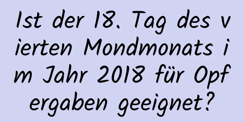 Ist der 18. Tag des vierten Mondmonats im Jahr 2018 für Opfergaben geeignet?