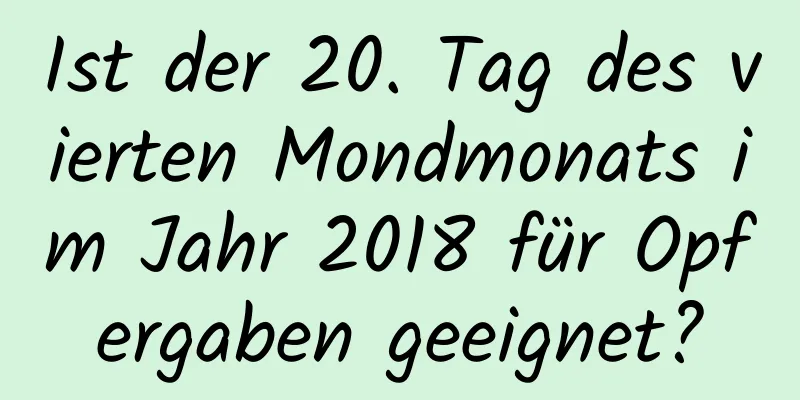 Ist der 20. Tag des vierten Mondmonats im Jahr 2018 für Opfergaben geeignet?