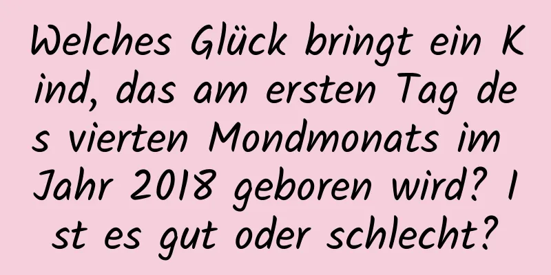 Welches Glück bringt ein Kind, das am ersten Tag des vierten Mondmonats im Jahr 2018 geboren wird? Ist es gut oder schlecht?