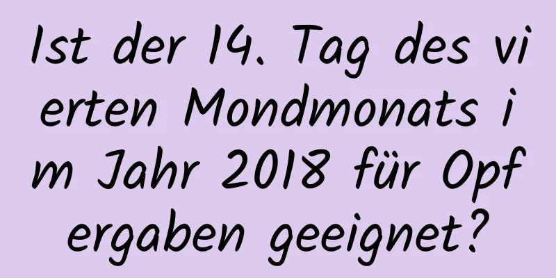 Ist der 14. Tag des vierten Mondmonats im Jahr 2018 für Opfergaben geeignet?