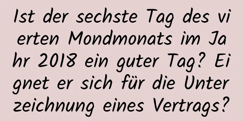 Ist der sechste Tag des vierten Mondmonats im Jahr 2018 ein guter Tag? Eignet er sich für die Unterzeichnung eines Vertrags?