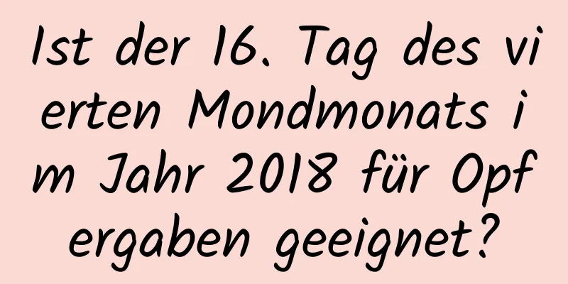 Ist der 16. Tag des vierten Mondmonats im Jahr 2018 für Opfergaben geeignet?