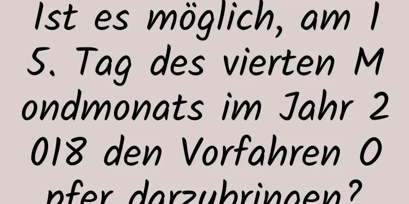 Ist es möglich, am 15. Tag des vierten Mondmonats im Jahr 2018 den Vorfahren Opfer darzubringen?