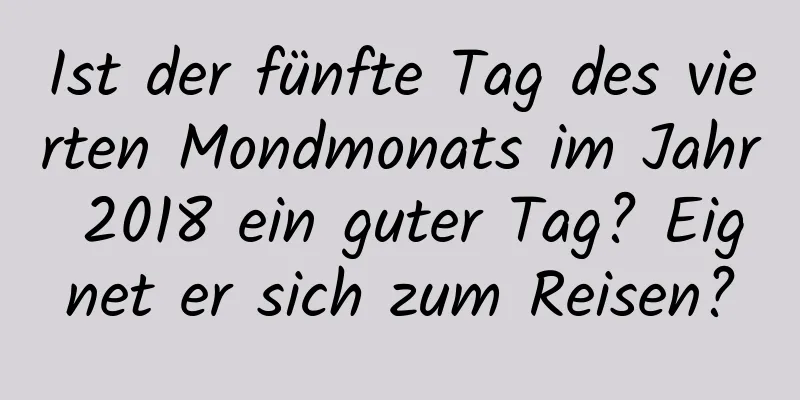 Ist der fünfte Tag des vierten Mondmonats im Jahr 2018 ein guter Tag? Eignet er sich zum Reisen?