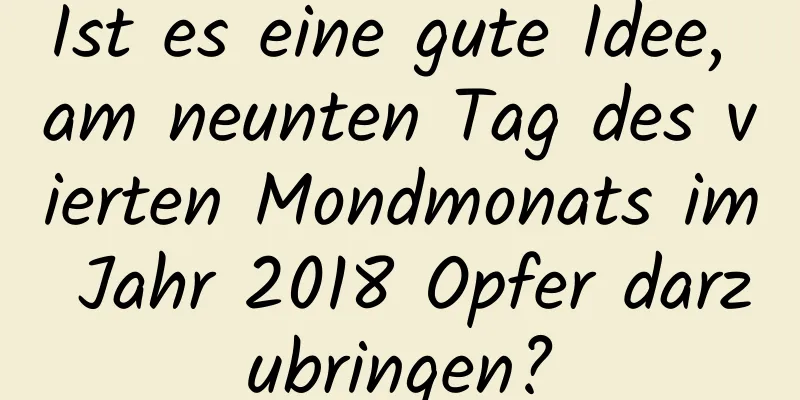 Ist es eine gute Idee, am neunten Tag des vierten Mondmonats im Jahr 2018 Opfer darzubringen?