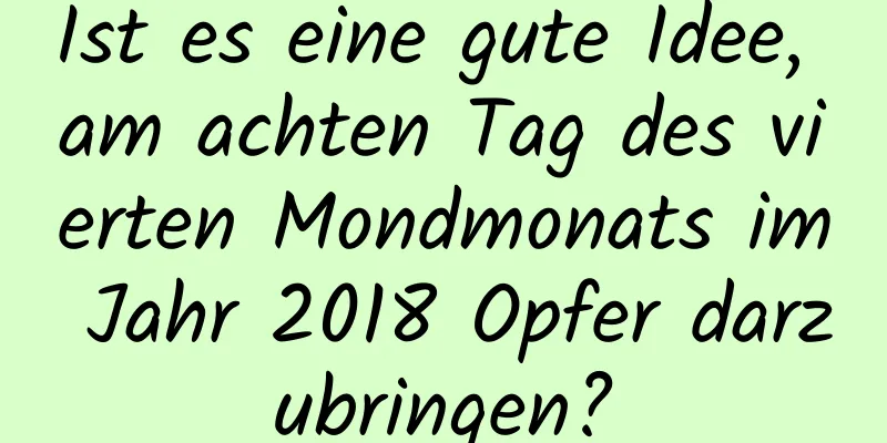 Ist es eine gute Idee, am achten Tag des vierten Mondmonats im Jahr 2018 Opfer darzubringen?