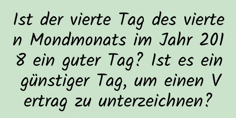 Ist der vierte Tag des vierten Mondmonats im Jahr 2018 ein guter Tag? Ist es ein günstiger Tag, um einen Vertrag zu unterzeichnen?