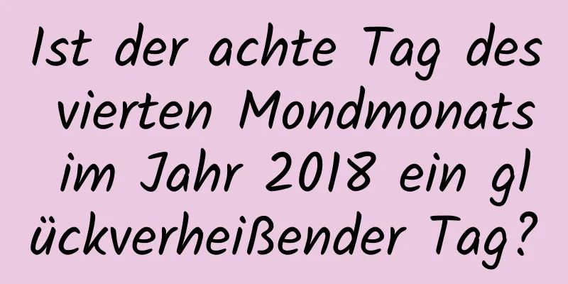 Ist der achte Tag des vierten Mondmonats im Jahr 2018 ein glückverheißender Tag?