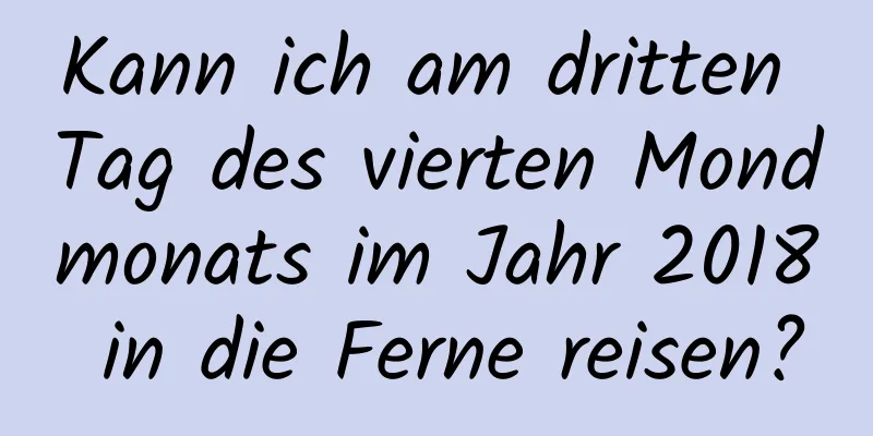 Kann ich am dritten Tag des vierten Mondmonats im Jahr 2018 in die Ferne reisen?