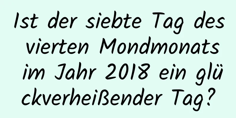 Ist der siebte Tag des vierten Mondmonats im Jahr 2018 ein glückverheißender Tag?