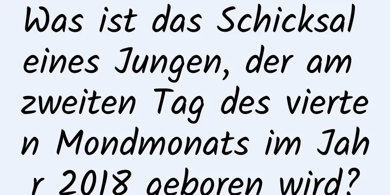 Was ist das Schicksal eines Jungen, der am zweiten Tag des vierten Mondmonats im Jahr 2018 geboren wird?