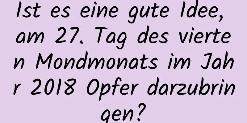 Ist es eine gute Idee, am 27. Tag des vierten Mondmonats im Jahr 2018 Opfer darzubringen?