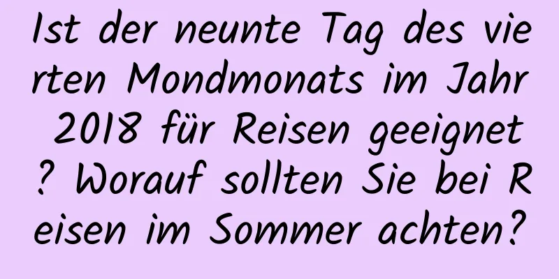 Ist der neunte Tag des vierten Mondmonats im Jahr 2018 für Reisen geeignet? Worauf sollten Sie bei Reisen im Sommer achten?