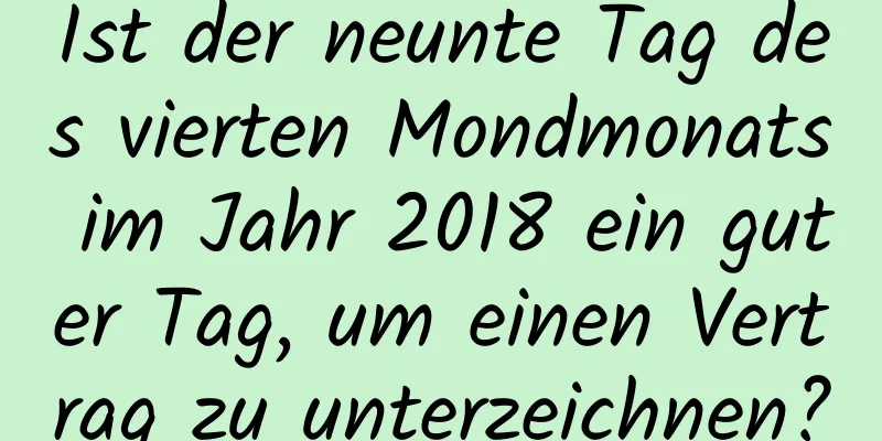 Ist der neunte Tag des vierten Mondmonats im Jahr 2018 ein guter Tag, um einen Vertrag zu unterzeichnen?