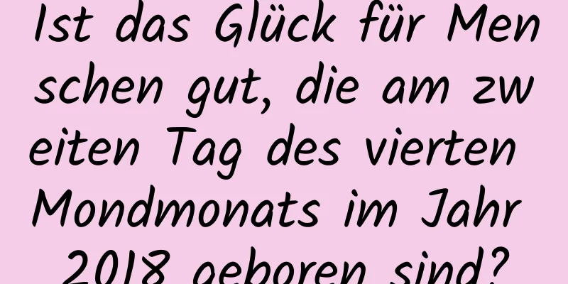 Ist das Glück für Menschen gut, die am zweiten Tag des vierten Mondmonats im Jahr 2018 geboren sind?