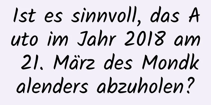 Ist es sinnvoll, das Auto im Jahr 2018 am 21. März des Mondkalenders abzuholen?