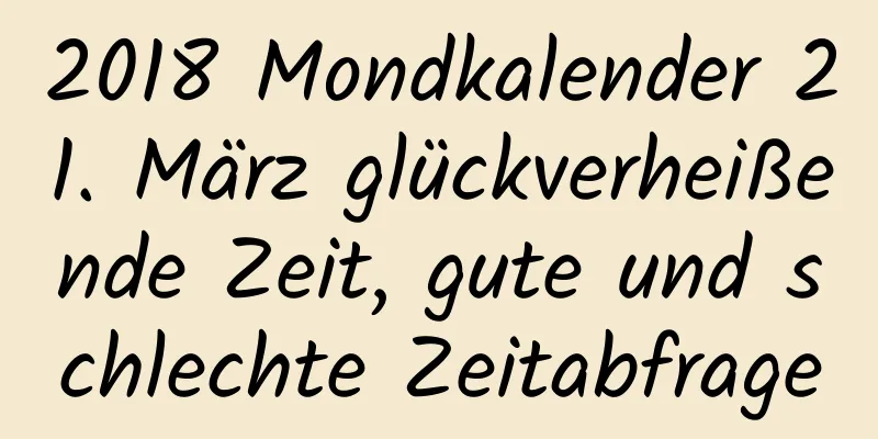 2018 Mondkalender 21. März glückverheißende Zeit, gute und schlechte Zeitabfrage