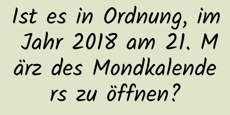 Ist es in Ordnung, im Jahr 2018 am 21. März des Mondkalenders zu öffnen?