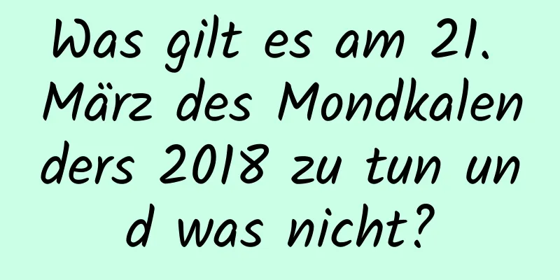 Was gilt es am 21. März des Mondkalenders 2018 zu tun und was nicht?