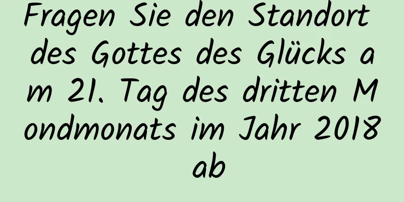 Fragen Sie den Standort des Gottes des Glücks am 21. Tag des dritten Mondmonats im Jahr 2018 ab