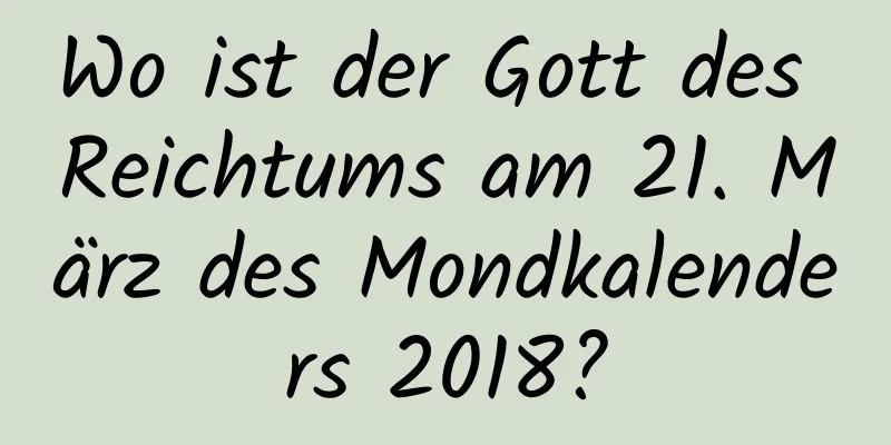 Wo ist der Gott des Reichtums am 21. März des Mondkalenders 2018?