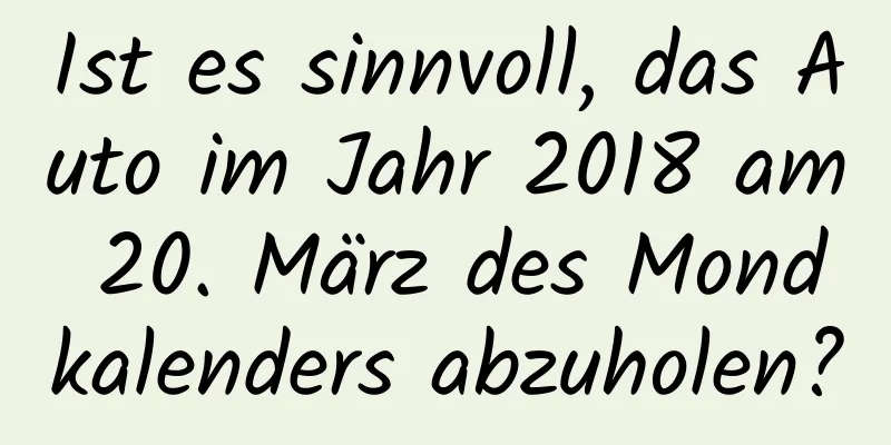 Ist es sinnvoll, das Auto im Jahr 2018 am 20. März des Mondkalenders abzuholen?