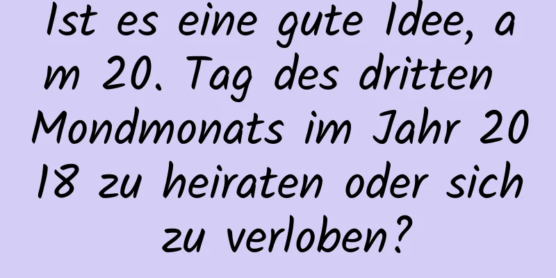 Ist es eine gute Idee, am 20. Tag des dritten Mondmonats im Jahr 2018 zu heiraten oder sich zu verloben?