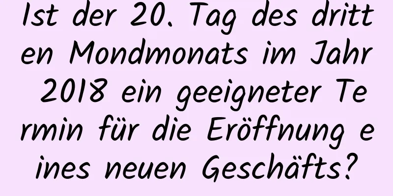 Ist der 20. Tag des dritten Mondmonats im Jahr 2018 ein geeigneter Termin für die Eröffnung eines neuen Geschäfts?