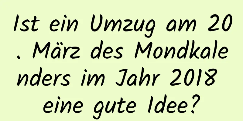 Ist ein Umzug am 20. März des Mondkalenders im Jahr 2018 eine gute Idee?