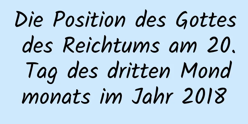 Die Position des Gottes des Reichtums am 20. Tag des dritten Mondmonats im Jahr 2018