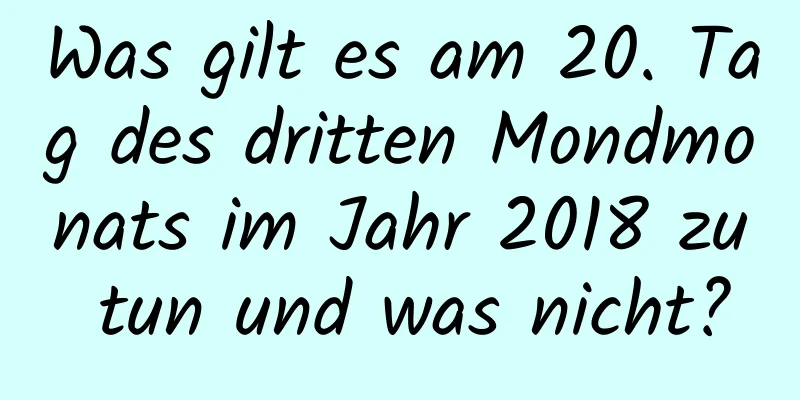 Was gilt es am 20. Tag des dritten Mondmonats im Jahr 2018 zu tun und was nicht?