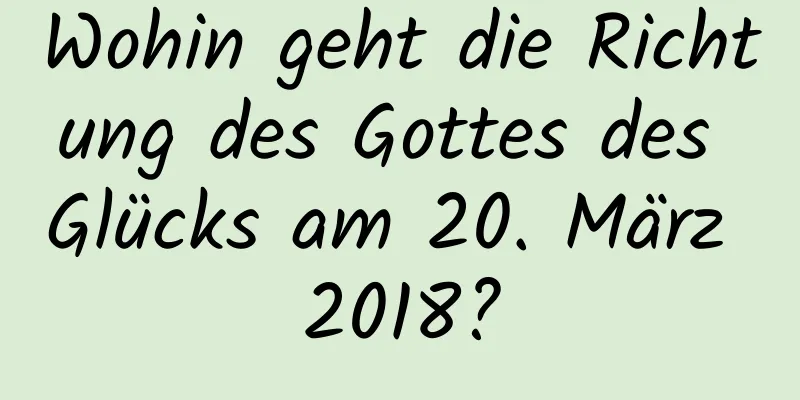 Wohin geht die Richtung des Gottes des Glücks am 20. März 2018?