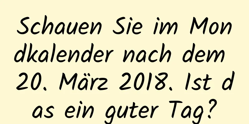 Schauen Sie im Mondkalender nach dem 20. März 2018. Ist das ein guter Tag?