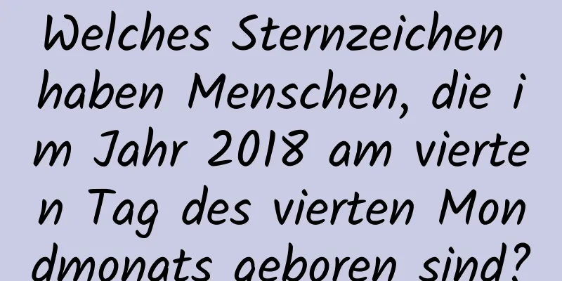 Welches Sternzeichen haben Menschen, die im Jahr 2018 am vierten Tag des vierten Mondmonats geboren sind?