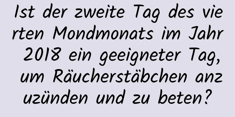 Ist der zweite Tag des vierten Mondmonats im Jahr 2018 ein geeigneter Tag, um Räucherstäbchen anzuzünden und zu beten?