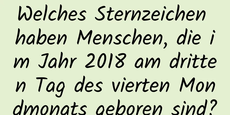 Welches Sternzeichen haben Menschen, die im Jahr 2018 am dritten Tag des vierten Mondmonats geboren sind?