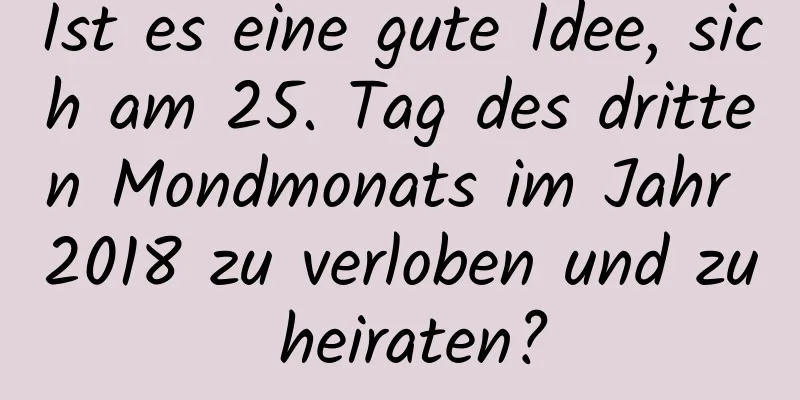 Ist es eine gute Idee, sich am 25. Tag des dritten Mondmonats im Jahr 2018 zu verloben und zu heiraten?