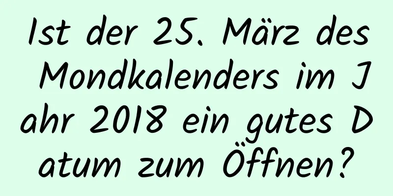 Ist der 25. März des Mondkalenders im Jahr 2018 ein gutes Datum zum Öffnen?